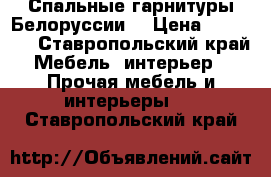 Спальные гарнитуры Белоруссии  › Цена ­ 70 000 - Ставропольский край Мебель, интерьер » Прочая мебель и интерьеры   . Ставропольский край